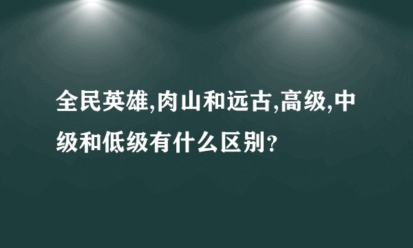 全民英雄,肉山和远古,高级,中级和低级有什么区别？