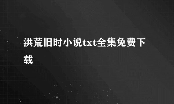 洪荒旧时小说txt全集免费下载