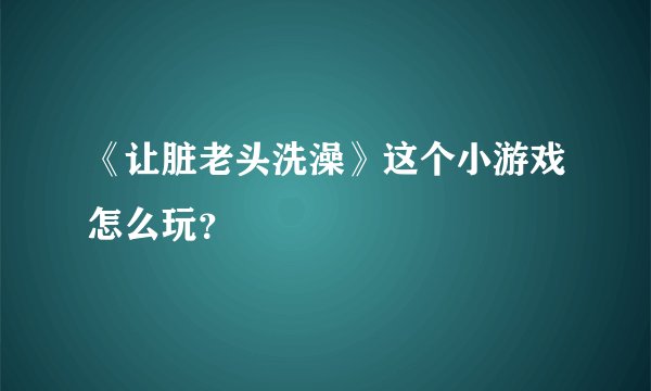 《让脏老头洗澡》这个小游戏怎么玩？