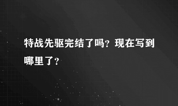特战先驱完结了吗？现在写到哪里了？