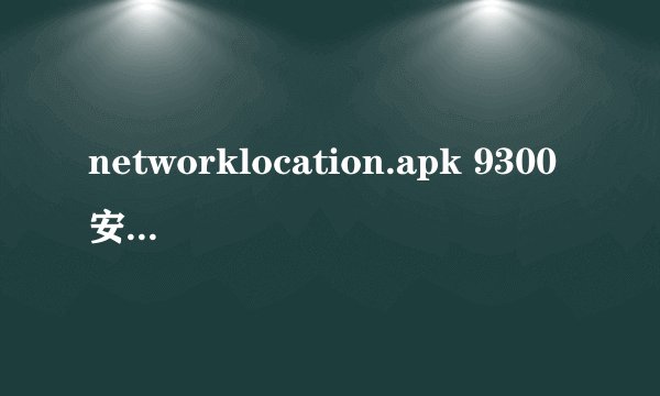 networklocation.apk 9300安装不了是怎么回事