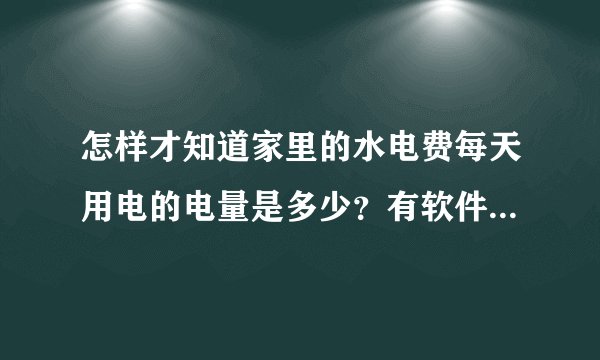 怎样才知道家里的水电费每天用电的电量是多少？有软件可以查的吗？