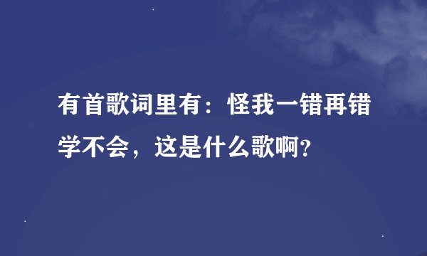 有首歌词里有：怪我一错再错学不会，这是什么歌啊？