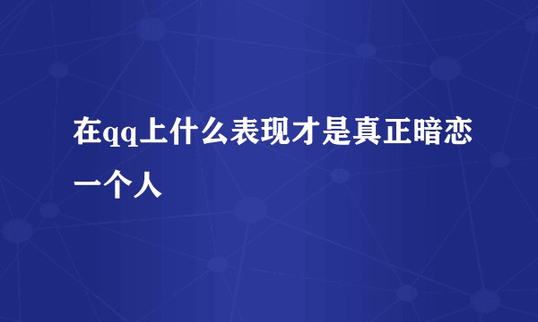 在qq上什么表现才是真正暗恋一个人