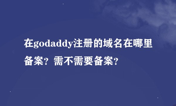 在godaddy注册的域名在哪里备案？需不需要备案？