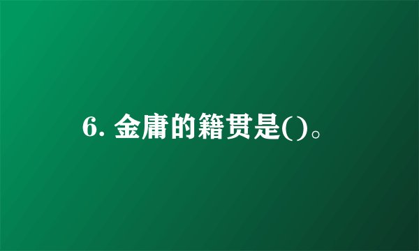 6. 金庸的籍贯是()。