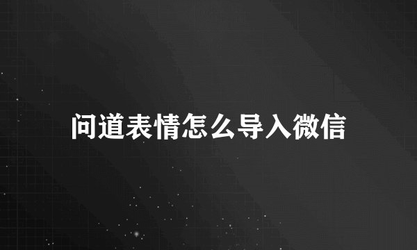 问道表情怎么导入微信