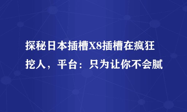 探秘日本插槽X8插槽在疯狂挖人，平台：只为让你不会腻
