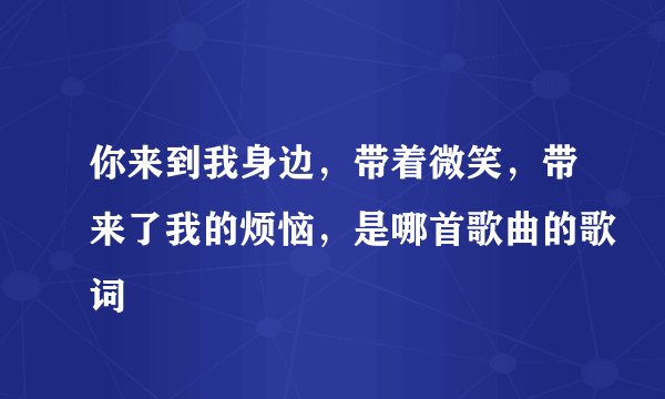 你来到我身边，带着微笑，带来了我的烦恼，是哪首歌曲的歌词