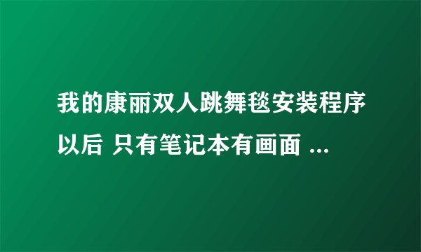 我的康丽双人跳舞毯安装程序以后 只有笔记本有画面 毯子没有任何键有反应 怎么解决呢