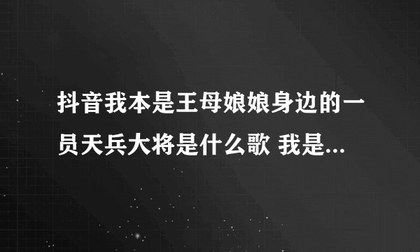 抖音我本是王母娘娘身边的一员天兵大将是什么歌 我是神仙歌词介绍