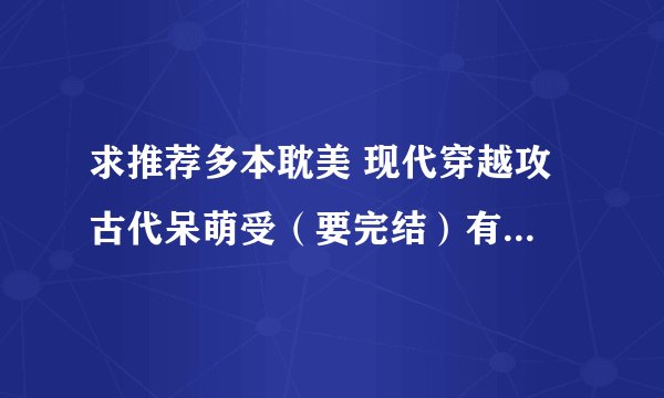 求推荐多本耽美 现代穿越攻 古代呆萌受（要完结）有合适的马上采纳！！