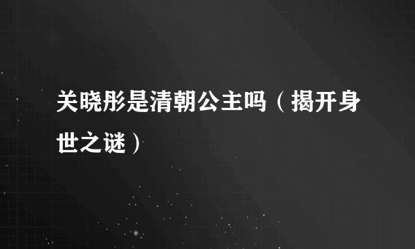 关晓彤是清朝公主吗（揭开身世之谜）