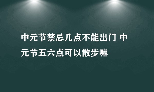 中元节禁忌几点不能出门 中元节五六点可以散步嘛