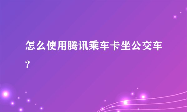 怎么使用腾讯乘车卡坐公交车?