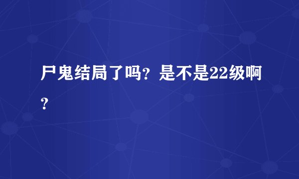 尸鬼结局了吗？是不是22级啊？