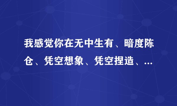 我感觉你在无中生有、暗度陈仓、凭空想象、凭空捏造、无言无语、无可救药，完整版谁有？