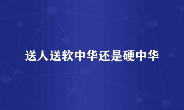送人送软中华还是硬中华