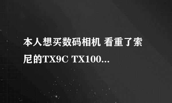 本人想买数码相机 看重了索尼的TX9C TX100 ！喜欢这样的卡片机！ 请懂的帮我分析下这两个相机！