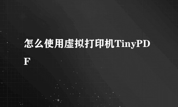 怎么使用虚拟打印机TinyPDF
