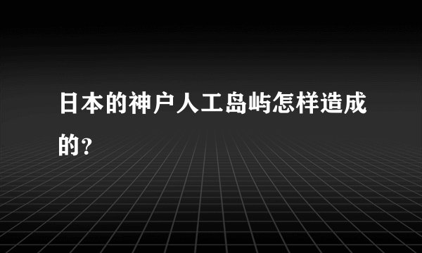 日本的神户人工岛屿怎样造成的？