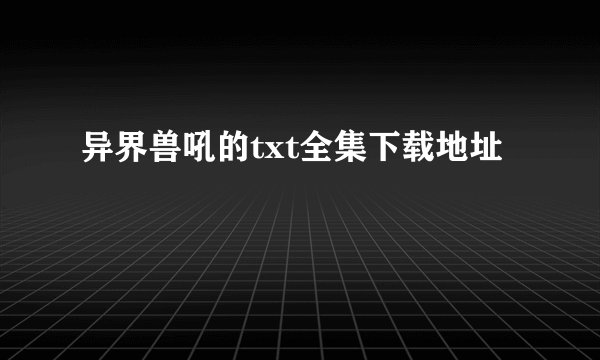 异界兽吼的txt全集下载地址