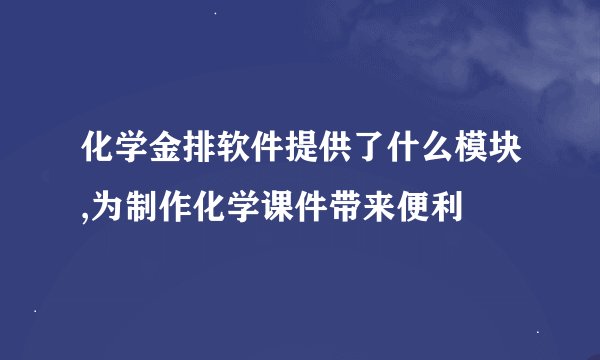 化学金排软件提供了什么模块,为制作化学课件带来便利