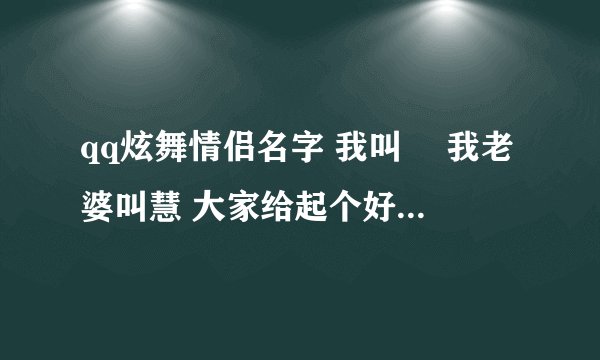 qq炫舞情侣名字 我叫朲 我老婆叫慧 大家给起个好听的名 前边英文可以建家族 好听 中间符号
