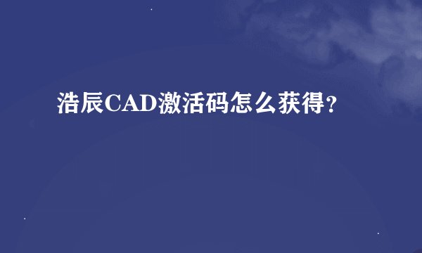 浩辰CAD激活码怎么获得？