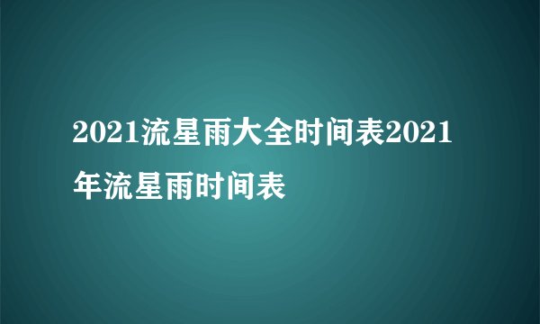 2021流星雨大全时间表2021年流星雨时间表