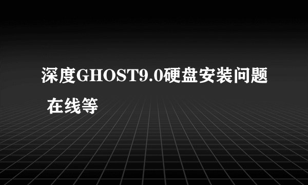 深度GHOST9.0硬盘安装问题 在线等