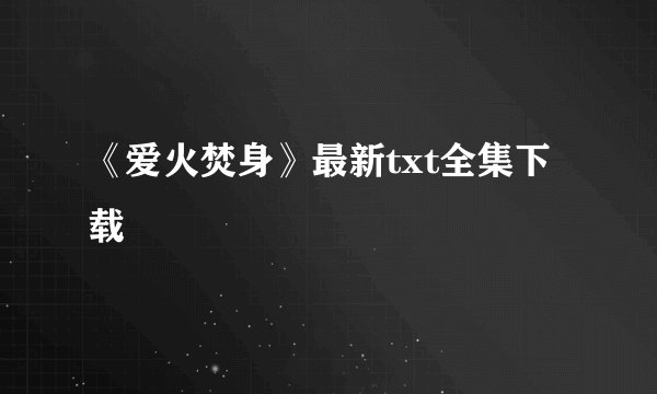 《爱火焚身》最新txt全集下载