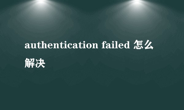 authentication failed 怎么解决