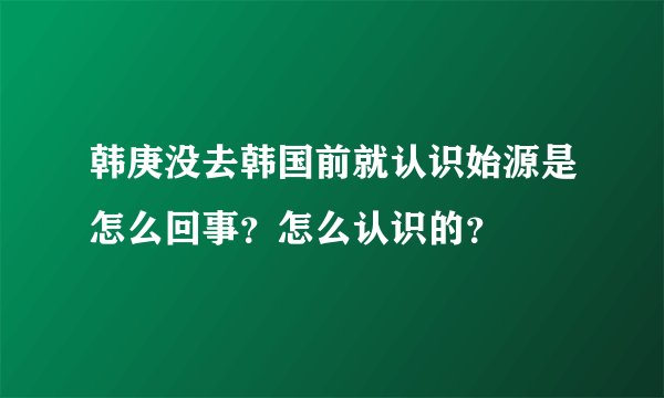 韩庚没去韩国前就认识始源是怎么回事？怎么认识的？