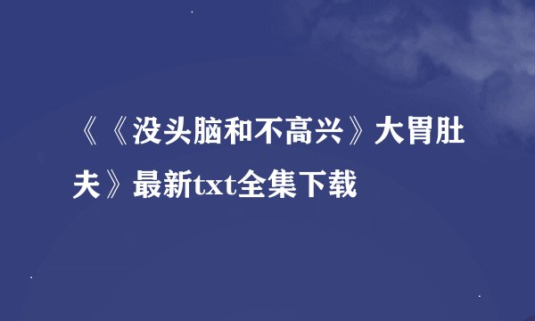 《《没头脑和不高兴》大胃肚夫》最新txt全集下载