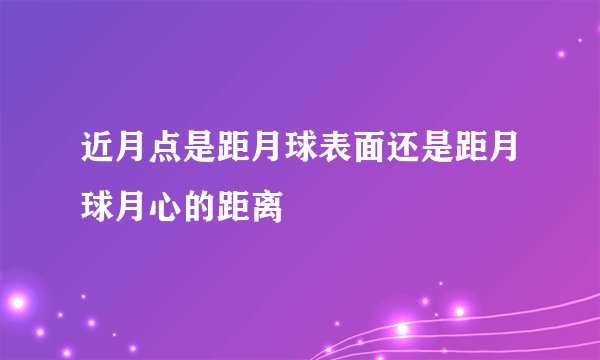 近月点是距月球表面还是距月球月心的距离