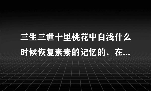 三生三世十里桃花中白浅什么时候恢复素素的记忆的，在第几章？怎么知道的