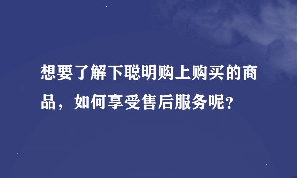 想要了解下聪明购上购买的商品，如何享受售后服务呢？