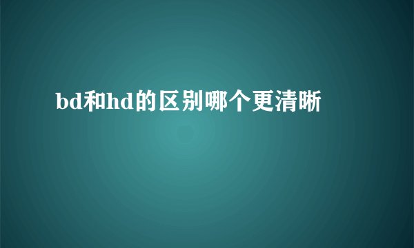 bd和hd的区别哪个更清晰