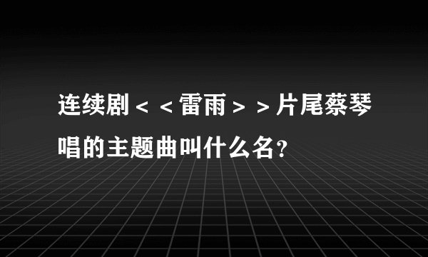 连续剧＜＜雷雨＞＞片尾蔡琴唱的主题曲叫什么名？