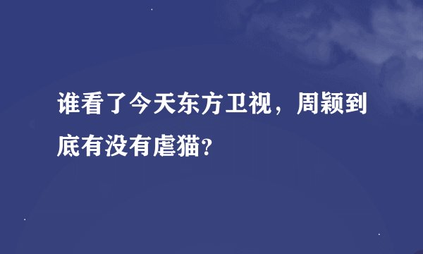 谁看了今天东方卫视，周颖到底有没有虐猫？