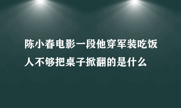 陈小春电影一段他穿军装吃饭人不够把桌子掀翻的是什么