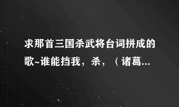 求那首三国杀武将台词拼成的歌~谁能挡我，杀，（诸葛亮空城音效）