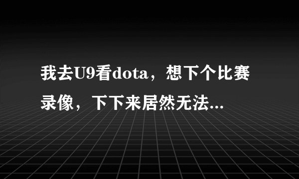 我去U9看dota，想下个比赛录像，下下来居然无法打开，说“请确认地图是6.71b.w3r”