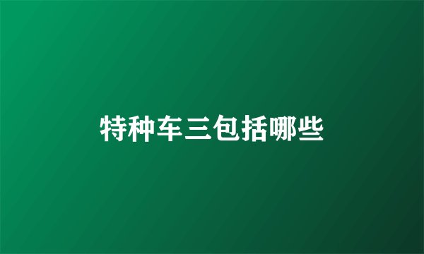 特种车三包括哪些