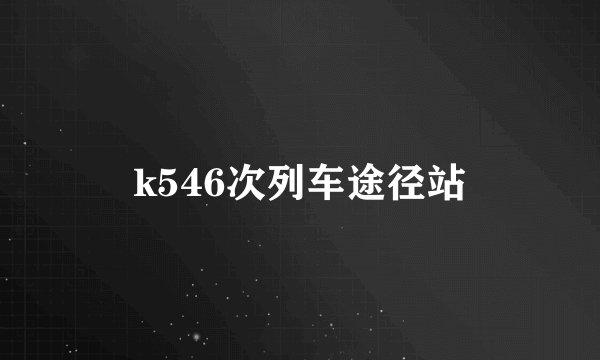 k546次列车途径站