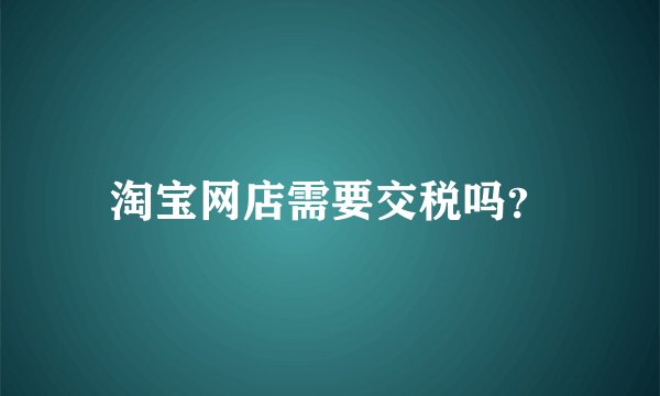淘宝网店需要交税吗？