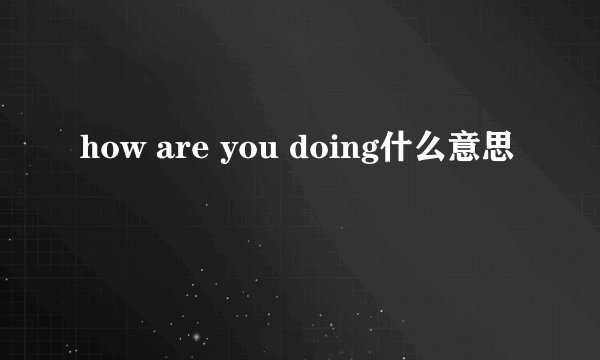 how are you doing什么意思