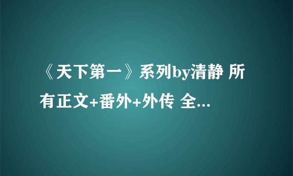 《天下第一》系列by清静 所有正文+番外+外传 全部是哪些？还有 出版顺序