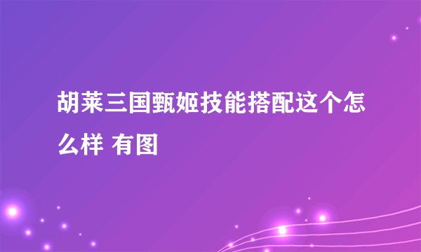胡莱三国甄姬技能搭配这个怎么样 有图